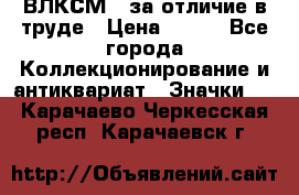 1.1) ВЛКСМ - за отличие в труде › Цена ­ 590 - Все города Коллекционирование и антиквариат » Значки   . Карачаево-Черкесская респ.,Карачаевск г.